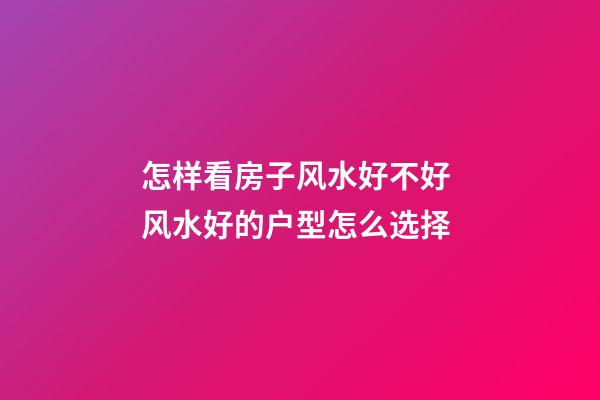 怎样看房子风水好不好 风水好的户型怎么选择
